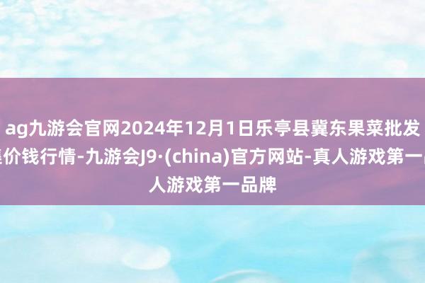 ag九游会官网2024年12月1日乐亭县冀东果菜批发市集价钱行情-九游会J9·(china)官方网站-真人游戏第一品牌