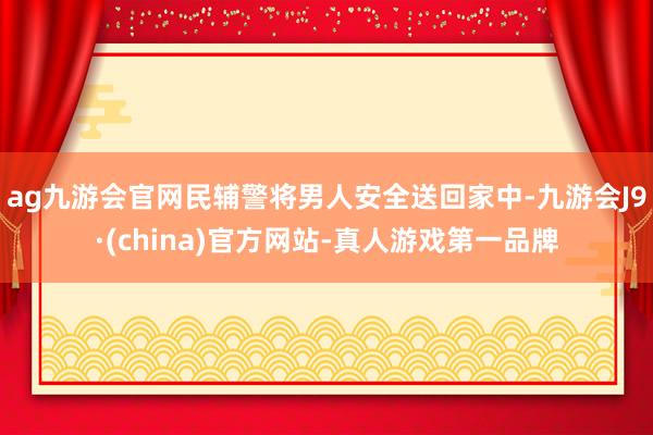 ag九游会官网民辅警将男人安全送回家中-九游会J9·(china)官方网站-真人游戏第一品牌