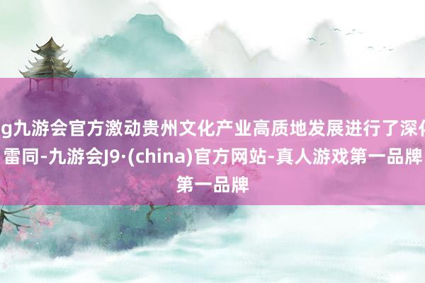 ag九游会官方激动贵州文化产业高质地发展进行了深化雷同-九游会J9·(china)官方网站-真人游戏第一品牌