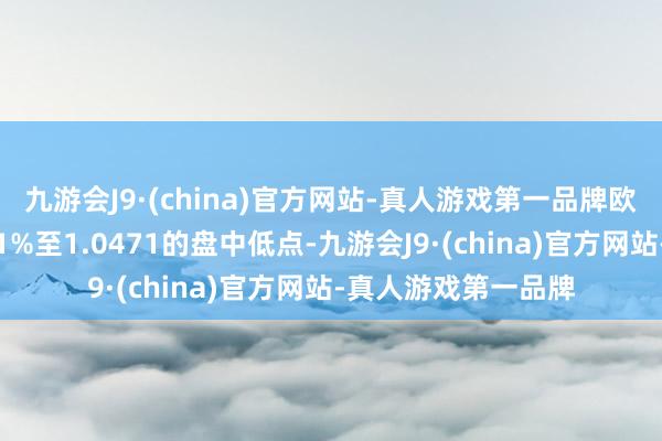 九游会J9·(china)官方网站-真人游戏第一品牌欧元兑好意思元下降1%至1.0471的盘中低点-九游会J9·(china)官方网站-真人游戏第一品牌