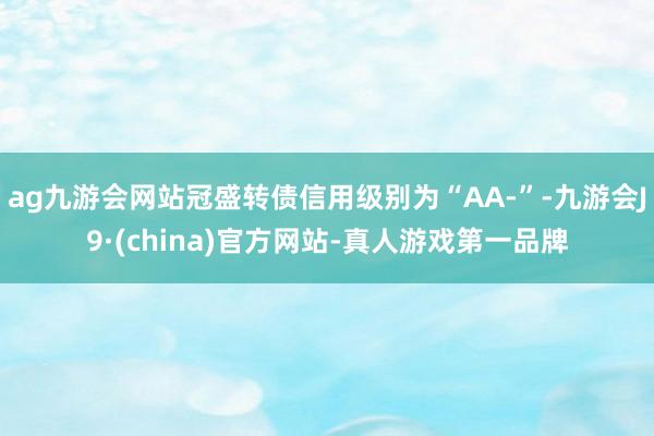 ag九游会网站冠盛转债信用级别为“AA-”-九游会J9·(china)官方网站-真人游戏第一品牌