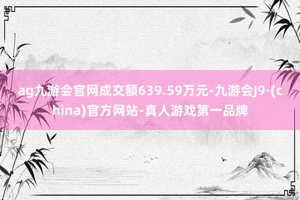 ag九游会官网成交额639.59万元-九游会J9·(china)官方网站-真人游戏第一品牌