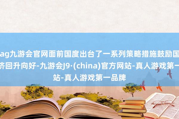 ag九游会官网面前国度出台了一系列策略措施鼓励国民经济回升向好-九游会J9·(china)官方网站-真人游戏第一品牌