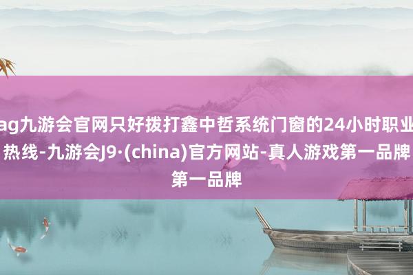 ag九游会官网只好拨打鑫中哲系统门窗的24小时职业热线-九游会J9·(china)官方网站-真人游戏第一品牌