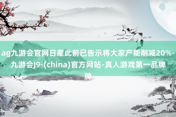 ag九游会官网日産此前已告示将大家产能削减20%-九游会J9·(china)官方网站-真人游戏第一品牌