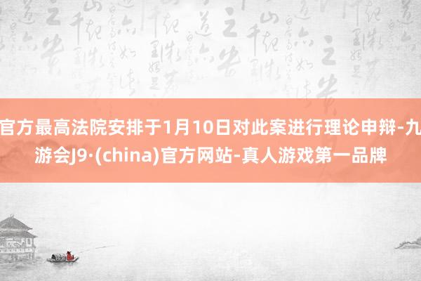 官方最高法院安排于1月10日对此案进行理论申辩-九游会J9·(china)官方网站-真人游戏第一品牌