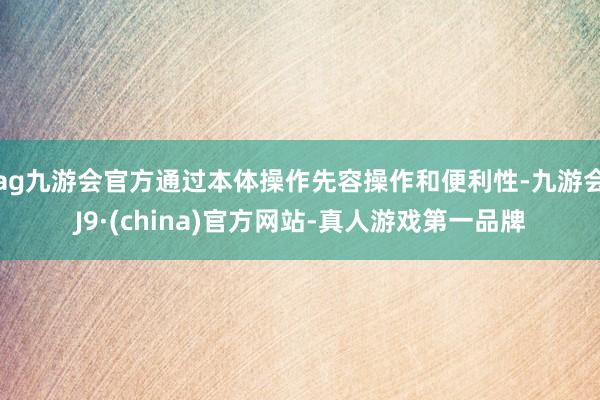 ag九游会官方通过本体操作先容操作和便利性-九游会J9·(china)官方网站-真人游戏第一品牌