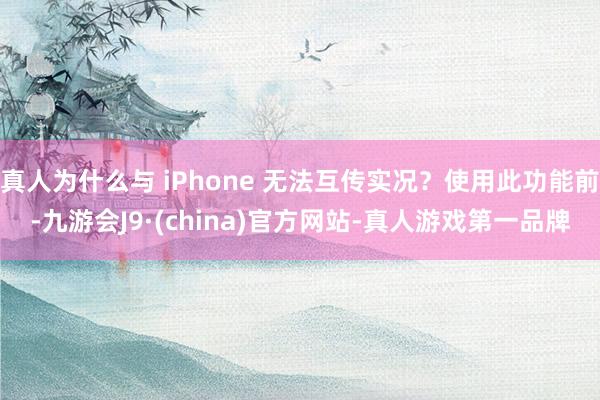 真人为什么与 iPhone 无法互传实况？使用此功能前-九游会J9·(china)官方网站-真人游戏第一品牌