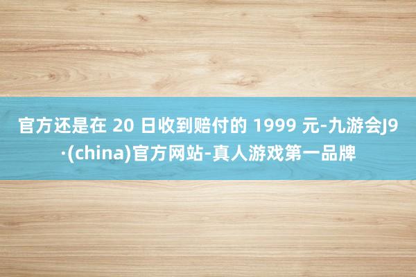 官方还是在 20 日收到赔付的 1999 元-九游会J9·(china)官方网站-真人游戏第一品牌