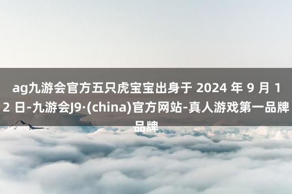 ag九游会官方五只虎宝宝出身于 2024 年 9 月 12 日-九游会J9·(china)官方网站-真人游戏第一品牌