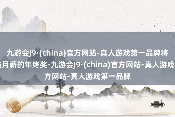 九游会J9·(china)官方网站-真人游戏第一品牌将赢得 8 倍月薪的年终奖-九游会J9·(china)官方网站-真人游戏第一品牌