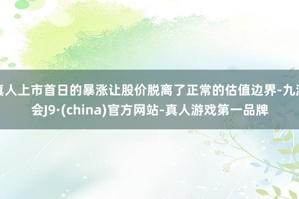 真人上市首日的暴涨让股价脱离了正常的估值边界-九游会J9·(china)官方网站-真人游戏第一品牌