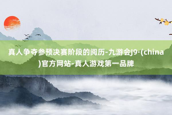 真人争夺参预决赛阶段的阅历-九游会J9·(china)官方网站-真人游戏第一品牌