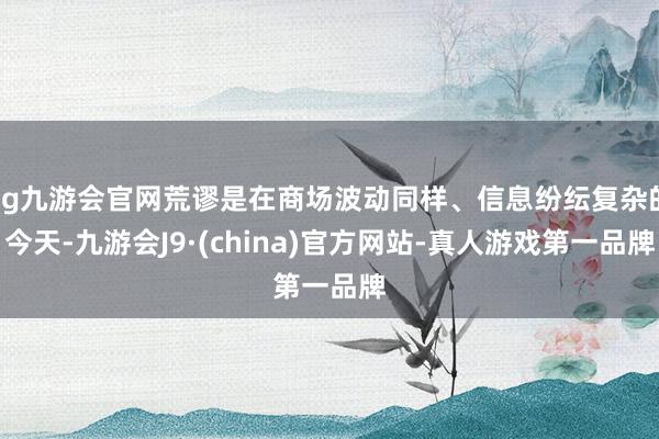 ag九游会官网荒谬是在商场波动同样、信息纷纭复杂的今天-九游会J9·(china)官方网站-真人游戏第一品牌