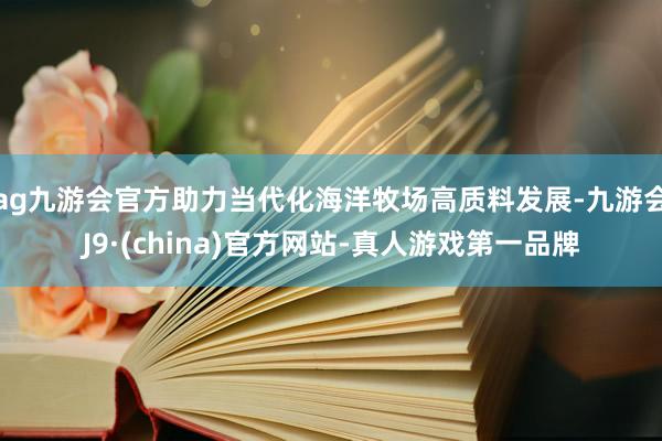 ag九游会官方助力当代化海洋牧场高质料发展-九游会J9·(china)官方网站-真人游戏第一品牌