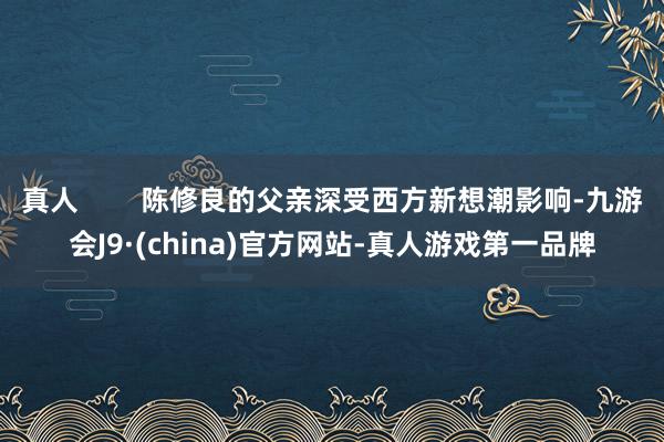 真人        陈修良的父亲深受西方新想潮影响-九游会J9·(china)官方网站-真人游戏第一品牌