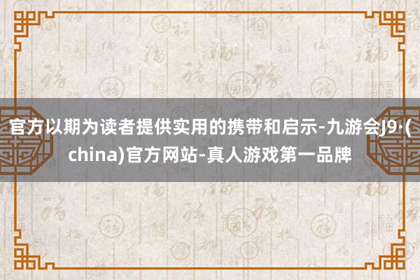 官方以期为读者提供实用的携带和启示-九游会J9·(china)官方网站-真人游戏第一品牌