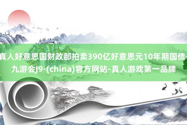 真人好意思国财政部拍卖390亿好意思元10年期国债-九游会J9·(china)官方网站-真人游戏第一品牌