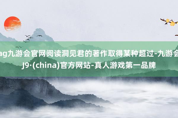 ag九游会官网阅读洞见君的著作取得某种超过-九游会J9·(china)官方网站-真人游戏第一品牌