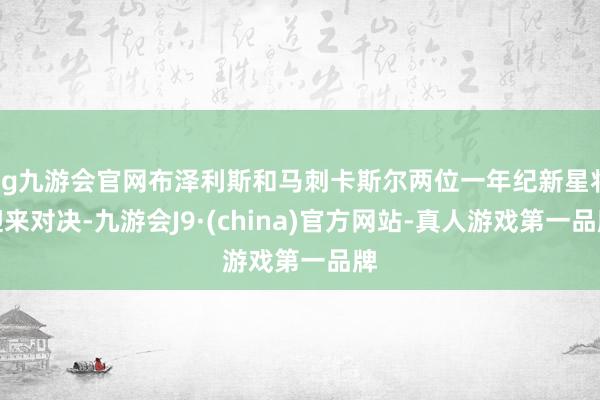 ag九游会官网布泽利斯和马刺卡斯尔两位一年纪新星将迎来对决-九游会J9·(china)官方网站-真人游戏第一品牌