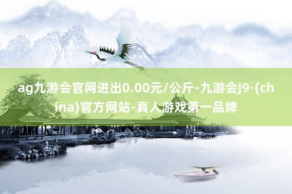 ag九游会官网进出0.00元/公斤-九游会J9·(china)官方网站-真人游戏第一品牌